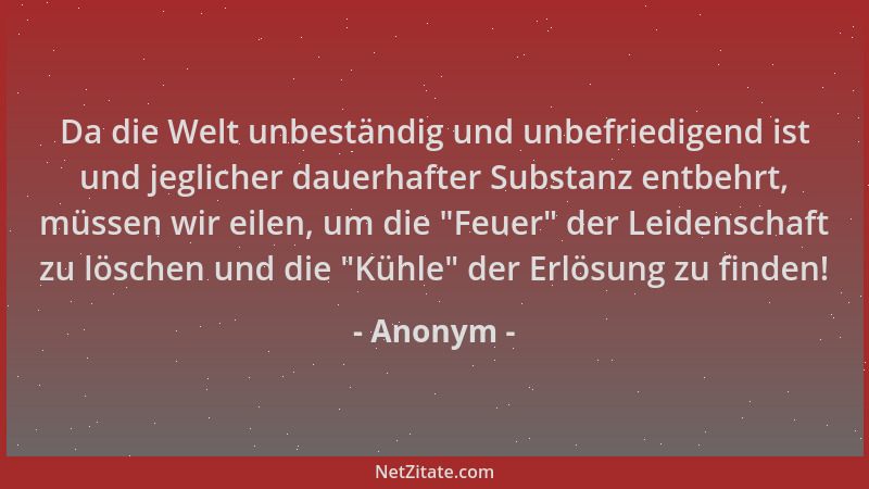Anonym - Da die Welt unbeständig und unbefriedigend ist und jeglicher dauerhafter Substanz entbehrt, müssen wir eilen, um d...