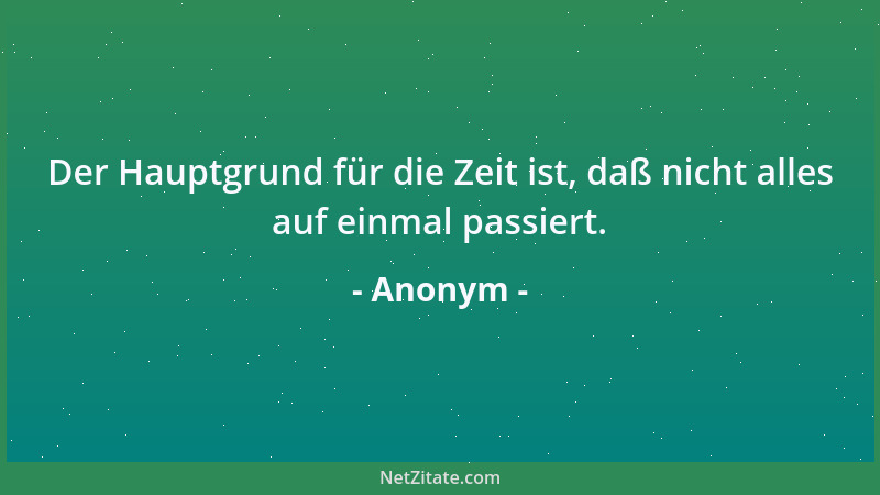 Anonym - Der Hauptgrund für die Zeit ist, daß nicht alles auf einmal passiert....
