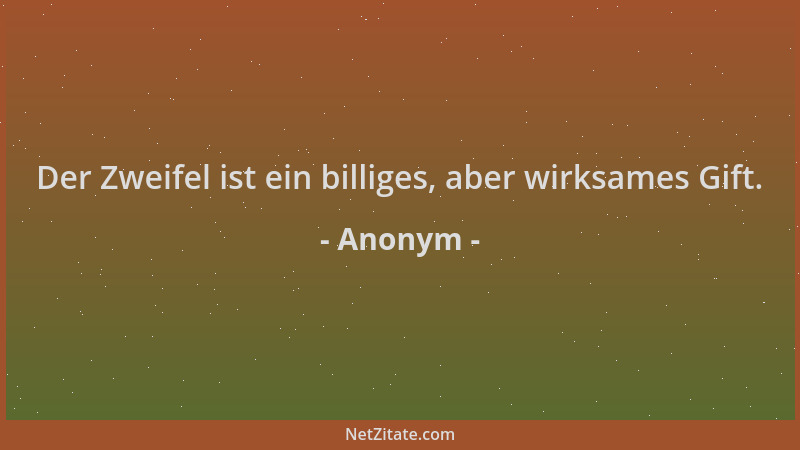 Anonym - Der Zweifel ist ein billiges, aber wirksames Gift....