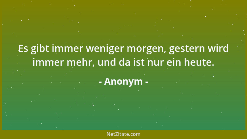 Anonym - Es gibt immer weniger morgen, gestern wird immer mehr, und da ist nur ein heute....