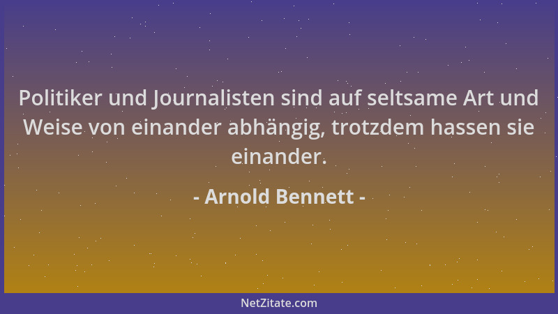 Arnold Bennett - Politiker und Journalisten sind auf seltsame Art und Weise von einander abhängig, trotzdem hassen sie eina...