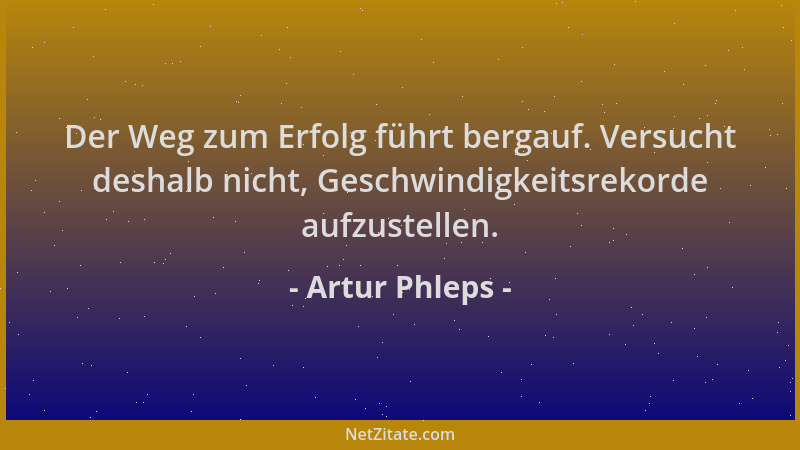 Artur Phleps - Der Weg zum Erfolg führt bergauf. Versucht deshalb nicht, Geschwindigkeitsrekorde aufzustellen....