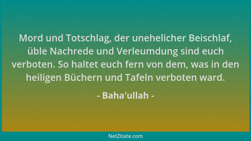 Baha'ullah - Mord und Totschlag, der unehelicher Beischlaf, üble Nachrede und Verleumdung sind euch verboten. So haltet...