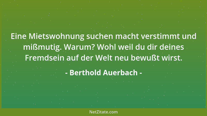 Berthold Auerbach - Eine Mietswohnung suchen macht verstimmt und mißmutig. Warum? Wohl weil du dir deines Fremdsein auf der...