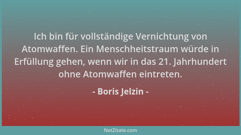 Boris Jelzin - Ich bin für vollständige Vernichtung von Atomwaffen. Ein Menschheitstraum würde in Erfüllung gehen, wenn wir...