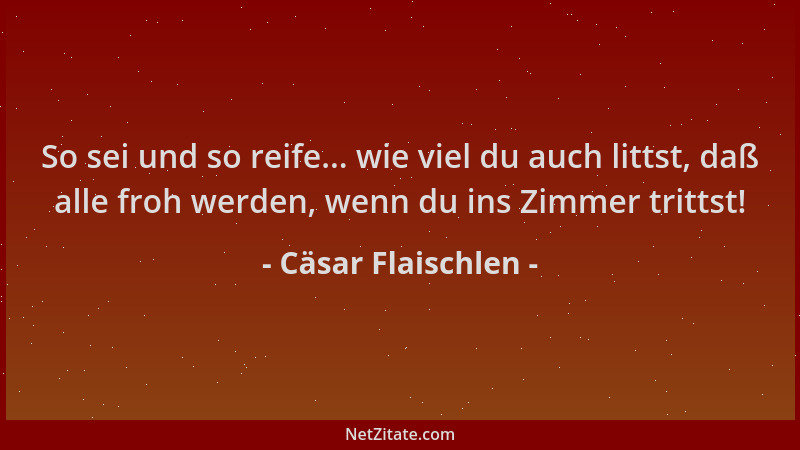 Cäsar Flaischlen - So sei und so reife... wie viel du auch littst, daß alle froh werden, wenn du ins Zimmer trittst!...