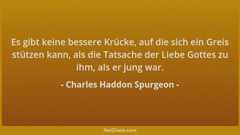 Charles Haddon Spurgeon - Es gibt keine bessere Krücke, auf die sich ein Greis stützen kann, als die Tatsache der Liebe Got...