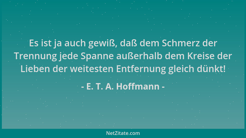 E. T. A. Hoffmann - Es ist ja auch gewiß, daß dem Schmerz der Trennung jede Spanne außerhalb dem Kreise der Lieben der weit...