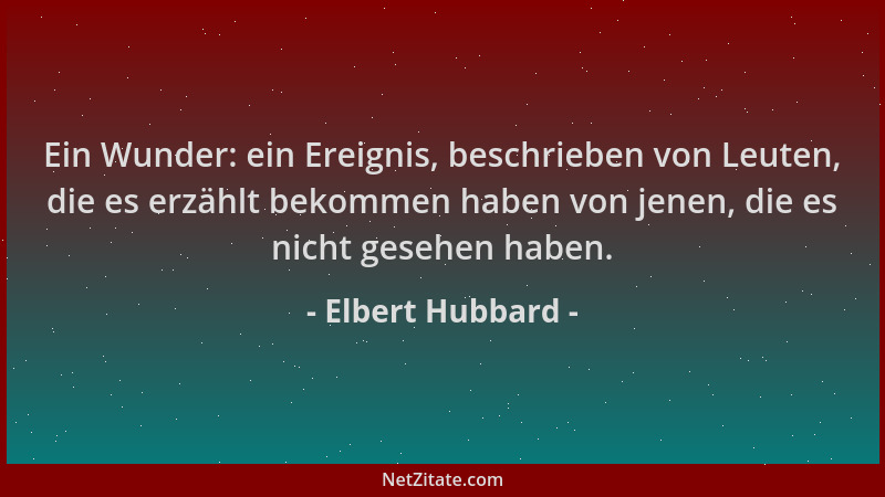 Elbert Hubbard - Ein Wunder: ein Ereignis, beschrieben von Leuten, die es erzählt bekommen haben von jenen, die es nicht ge...