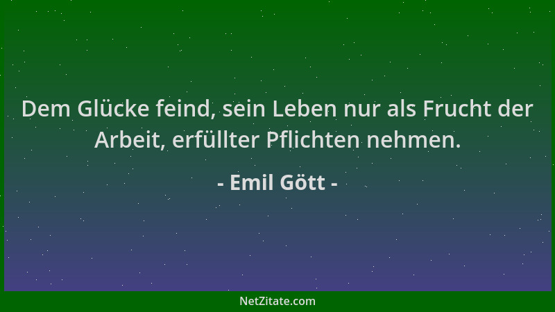 Emil Gött - Dem Glücke feind, sein Leben nur als Frucht der Arbeit, erfüllter Pflichten nehmen....