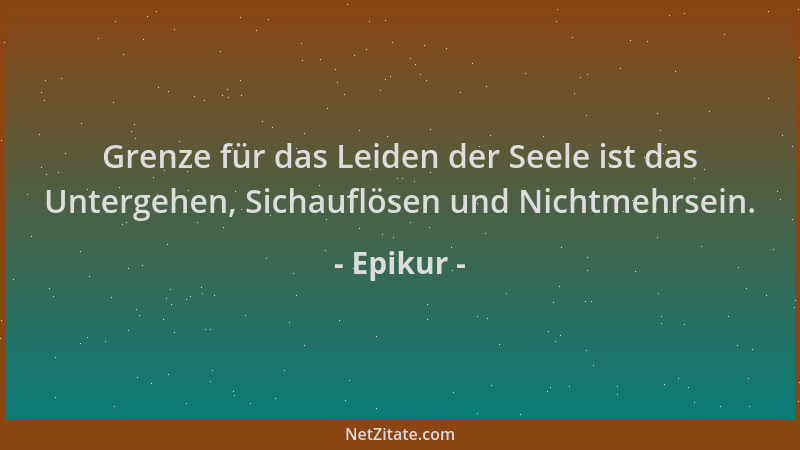 Epikur - Grenze für das Leiden der Seele ist das Untergehen, Sichauflösen und Nichtmehrsein....