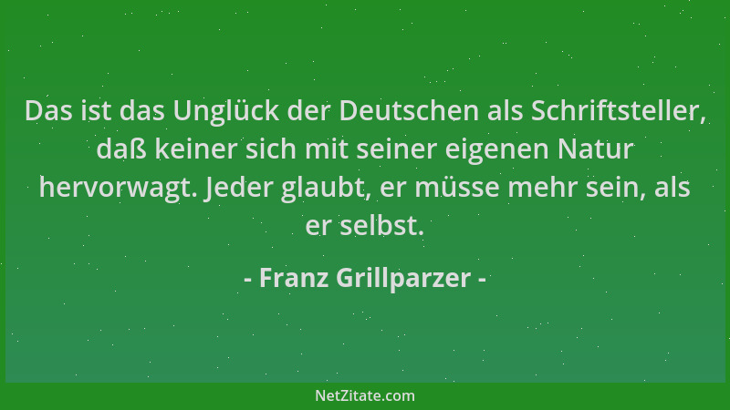 Franz Grillparzer - Das ist das Unglück der Deutschen als Schriftsteller, daß keiner sich mit seiner eigenen Natur hervorwa...