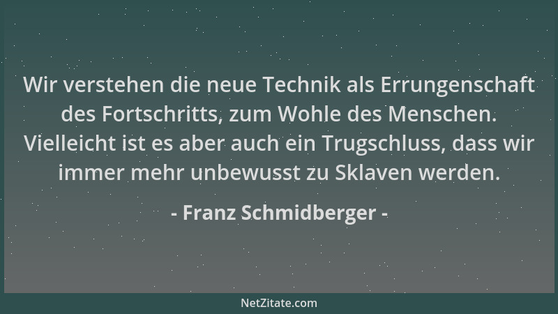 Franz Schmidberger - Wir verstehen die neue Technik als Errungenschaft des Fortschritts, zum Wohle des Menschen. Vielleicht...