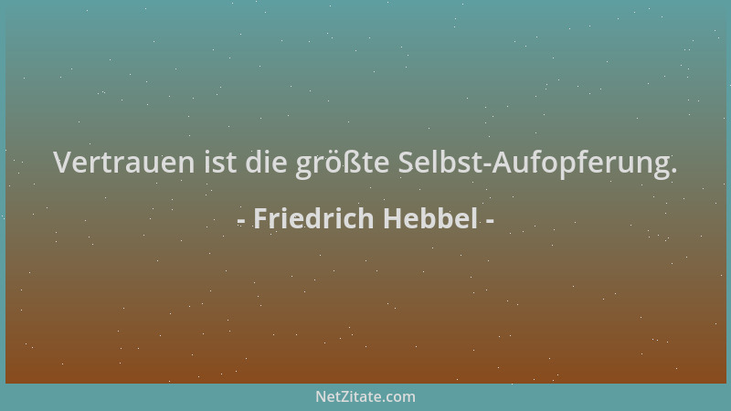 Friedrich Hebbel - Vertrauen ist die größte Selbst-Aufopferung....