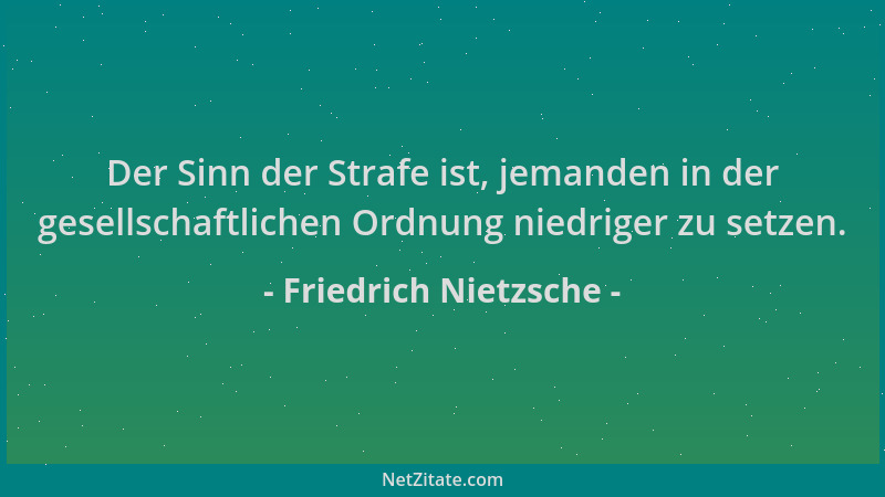 Friedrich Nietzsche - Der Sinn der Strafe ist, jemanden in der gesellschaftlichen Ordnung niedriger zu setzen....