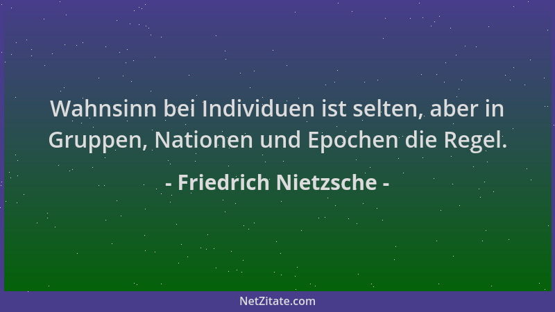 Friedrich Nietzsche - Wahnsinn bei Individuen ist selten, aber in Gruppen, Nationen und Epochen die Regel....