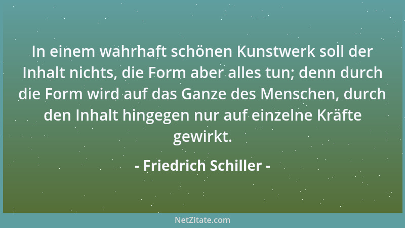 Friedrich Schiller - In einem wahrhaft schönen Kunstwerk soll der Inhalt nichts, die Form aber alles tun; denn durch die Fo...