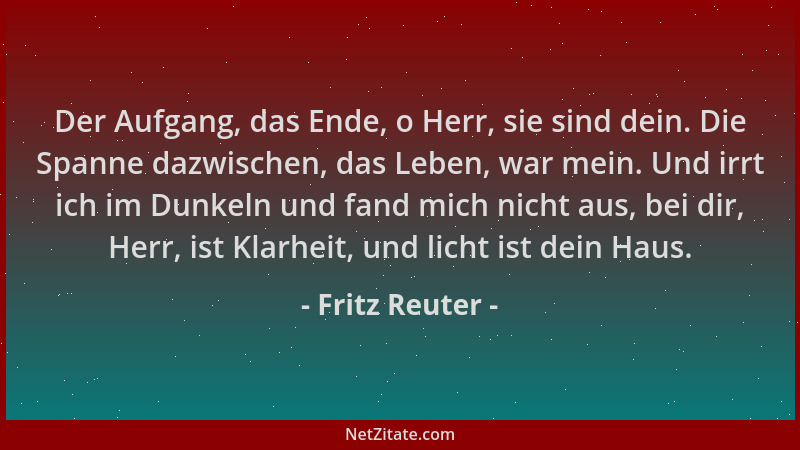 Fritz Reuter - Der Aufgang, das Ende, o Herr, sie sind dein. Die Spanne dazwischen, das Leben, war mein. Und irrt ich im Du...