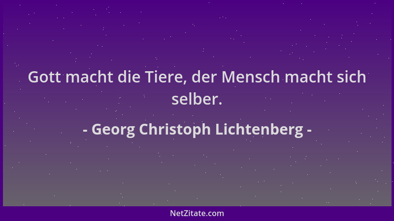 Georg Christoph Lichtenberg - Gott macht die Tiere, der Mensch macht sich selber....