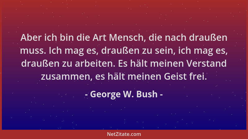 George W. Bush - Aber ich bin die Art Mensch, die nach draußen muss. Ich mag es, draußen zu sein, ich mag es, draußen zu ar...