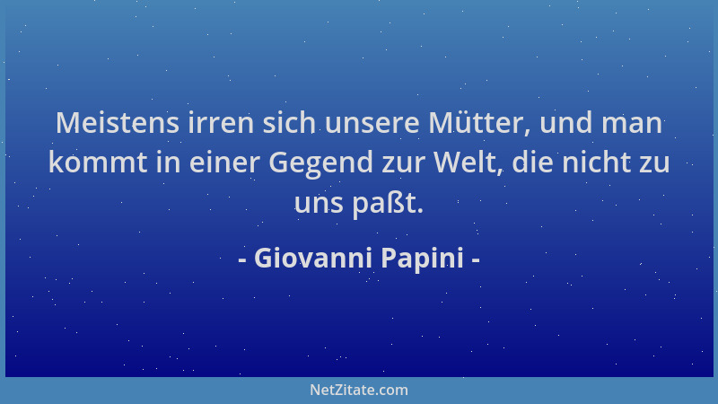 Giovanni Papini - Meistens irren sich unsere Mütter, und man kommt in einer Gegend zur Welt, die nicht zu uns paßt....