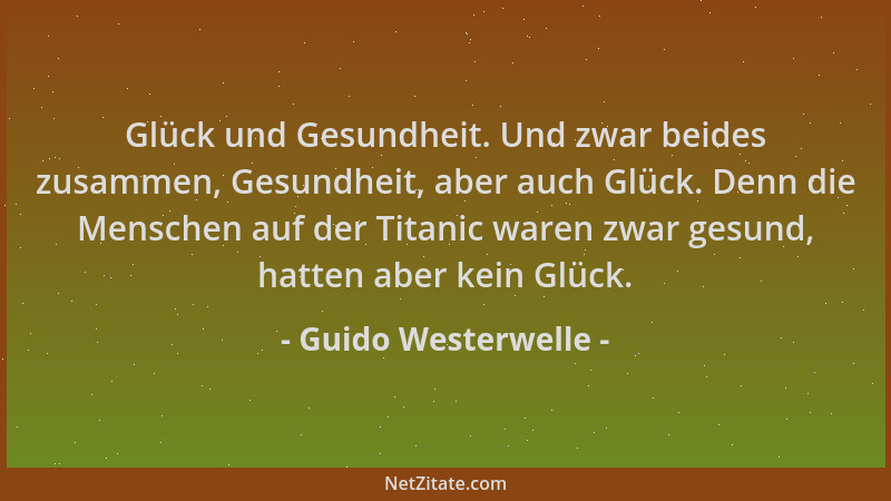 Guido Westerwelle - Glück und Gesundheit. Und zwar beides zusammen, Gesundheit, aber auch Glück. Denn die Menschen auf der...