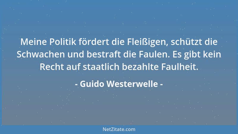 Guido Westerwelle - Meine Politik fördert die Fleißigen, schützt die Schwachen und bestraft die Faulen. Es gibt kein Recht...