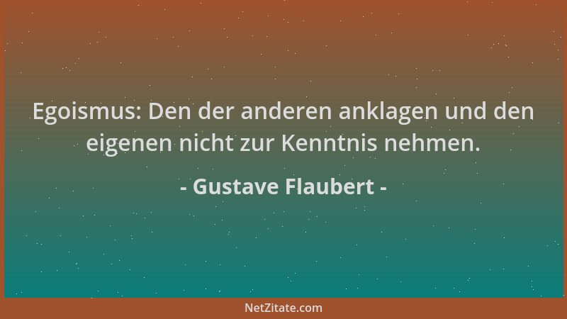 Gustave Flaubert - Egoismus: Den der anderen anklagen und den eigenen nicht zur Kenntnis nehmen....