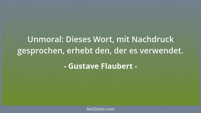 Gustave Flaubert - Unmoral: Dieses Wort, mit Nachdruck gesprochen, erhebt den, der es verwendet....