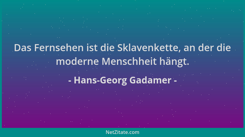 Hans-Georg Gadamer - Das Fernsehen ist die Sklavenkette, an der die moderne Menschheit hängt....