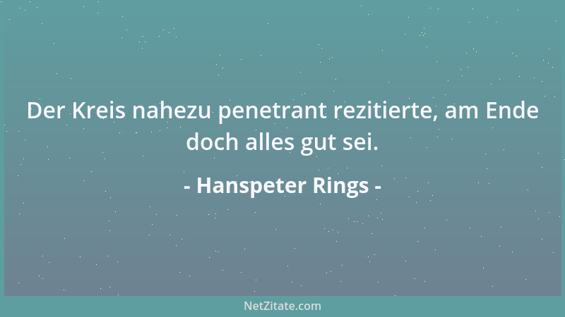 Hanspeter Rings - Der Kreis nahezu penetrant rezitierte, am Ende doch alles gut sei....