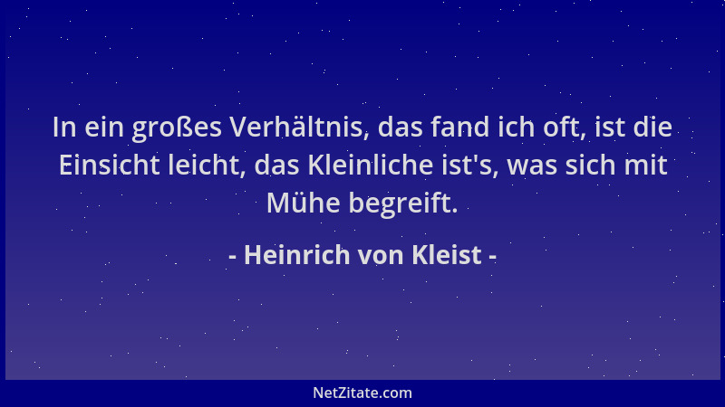 Heinrich von Kleist - In ein großes Verhältnis, das fand ich oft, ist die Einsicht leicht, das Kleinliche ist 's, was sich m...