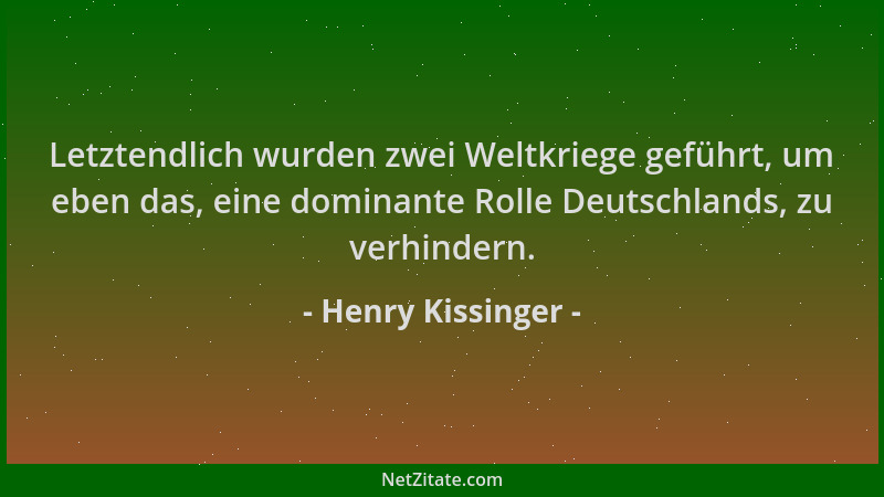 Henry Kissinger - Letztendlich wurden zwei Weltkriege geführt, um eben das, eine dominante Rolle Deutschlands, zu verhinder...