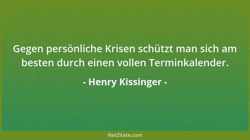 Henry Kissinger - Gegen persönliche Krisen schützt man sich am besten durch einen vollen Terminkalender....