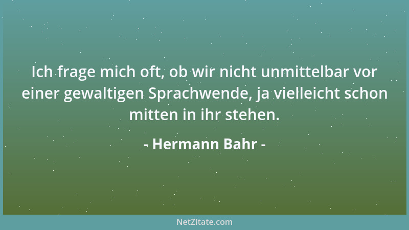 Hermann Bahr - Ich frage mich oft, ob wir nicht unmittelbar vor einer gewaltigen Sprachwende, ja vielleicht schon mitten in...