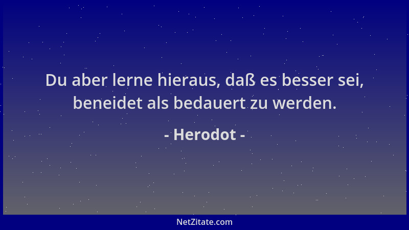 Herodot - Du aber lerne hieraus, daß es besser sei, beneidet als bedauert zu werden....