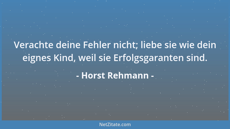 Horst Rehmann - Verachte deine Fehler nicht; liebe sie wie dein eignes Kind, weil sie Erfolgsgaranten sind....