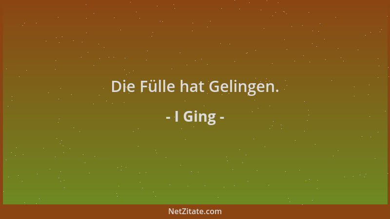 I Ging - Die Fülle hat Gelingen....