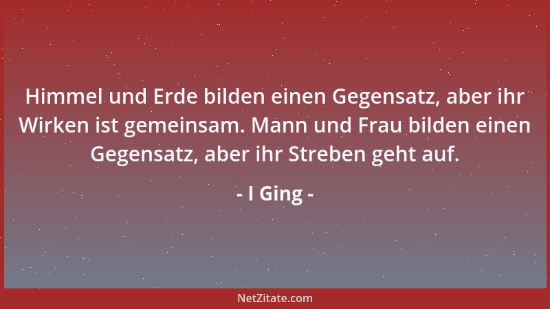 I Ging - Himmel und Erde bilden einen Gegensatz, aber ihr Wirken ist gemeinsam. Mann und Frau bilden einen Gegensatz, aber...
