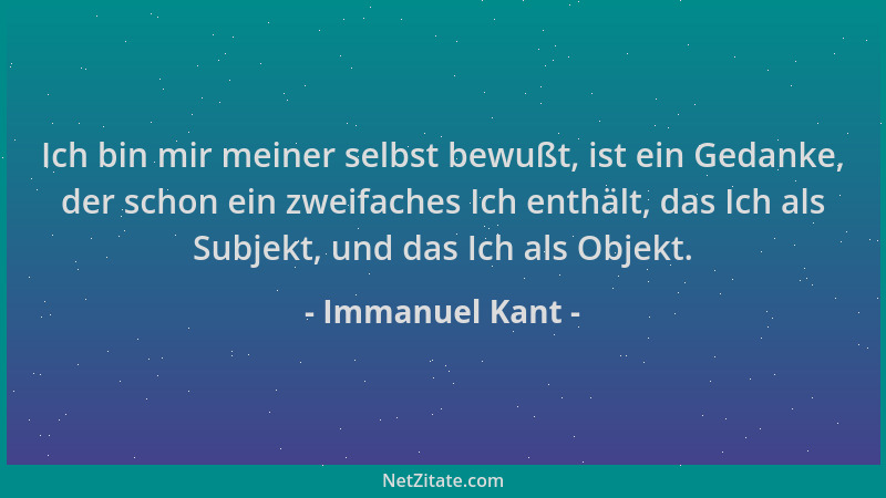 Immanuel Kant - Ich bin mir meiner selbst bewußt, ist ein Gedanke, der schon ein zweifaches Ich enthält, das Ich als Subjek...