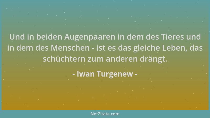 Iwan Turgenew - Und in beiden Augenpaaren in dem des Tieres und in dem des Menschen - ist es das gleiche Leben, das schücht...