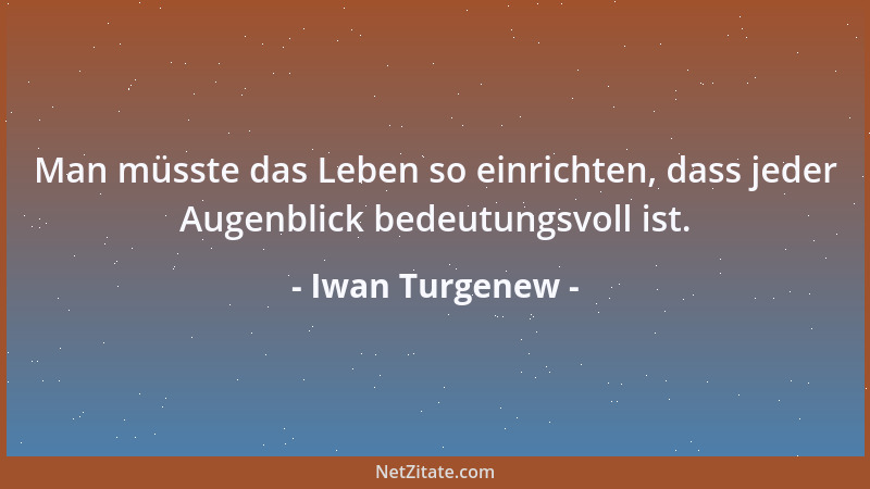 Iwan Turgenew - Man müsste das Leben so einrichten, dass jeder Augenblick bedeutungsvoll ist....