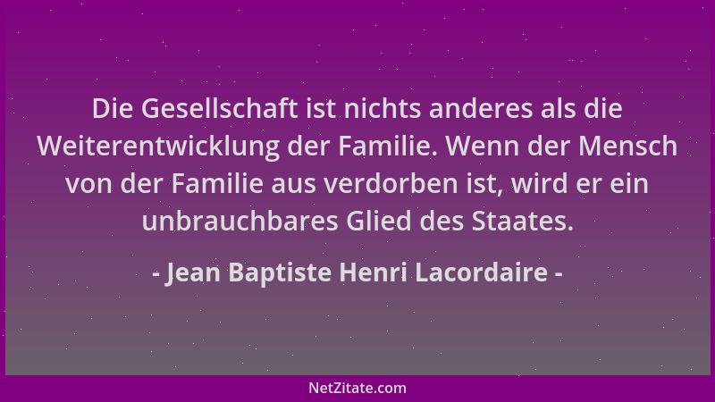 Jean Baptiste Henri Lacordaire - Die Gesellschaft ist nichts anderes als die Weiterentwicklung der Familie. Wenn der Mensch...