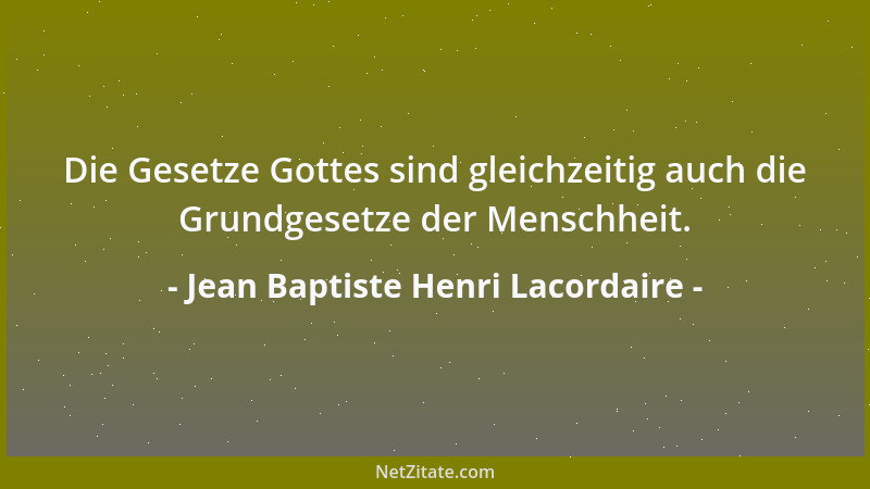 Jean Baptiste Henri Lacordaire - Die Gesetze Gottes sind gleichzeitig auch die Grundgesetze der Menschheit....