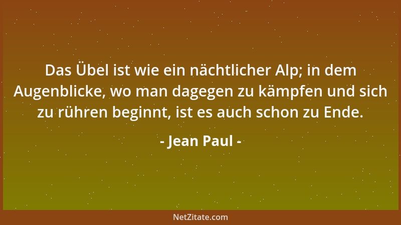 Jean Paul - Das Übel ist wie ein nächtlicher Alp; in dem Augenblicke, wo man dagegen zu kämpfen und sich zu rühren beginnt,...