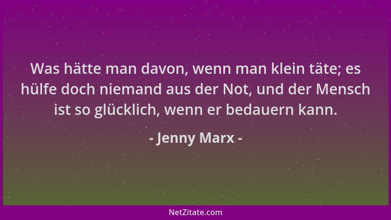 Jenny Marx - Was hätte man davon, wenn man klein täte; es hülfe doch niemand aus der Not, und der Mensch ist so glücklich,...