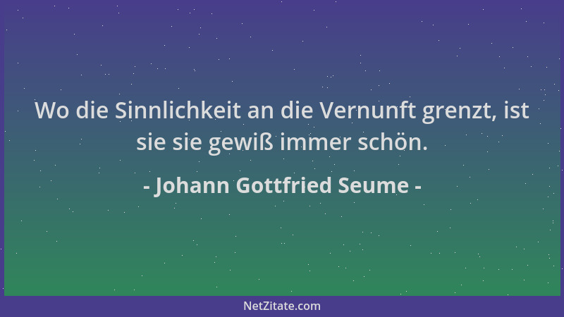 Johann Gottfried Seume - Wo die Sinnlichkeit an die Vernunft grenzt, ist sie sie gewiß immer schön....