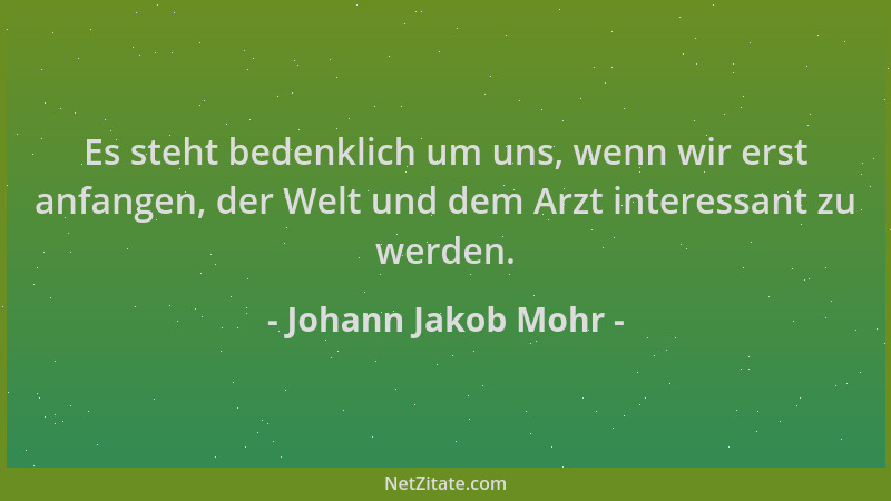 Johann Jakob Mohr - Es steht bedenklich um uns, wenn wir erst anfangen, der Welt und dem Arzt interessant zu werden....