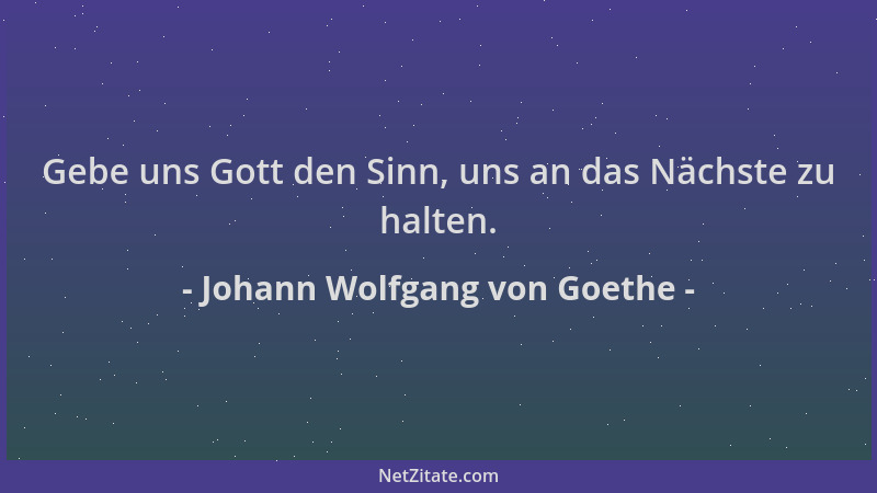 Johann Wolfgang von Goethe - Gebe uns Gott den Sinn, uns an das Nächste zu halten....