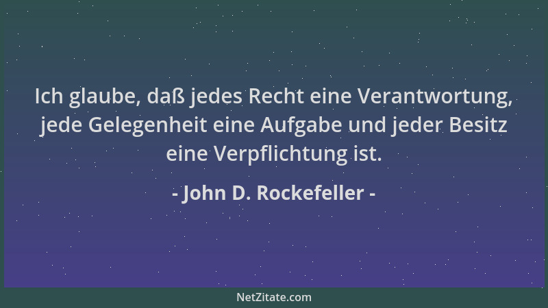 John D. Rockefeller - Ich glaube, daß jedes Recht eine Verantwortung, jede Gelegenheit eine Aufgabe und jeder Besitz eine V...